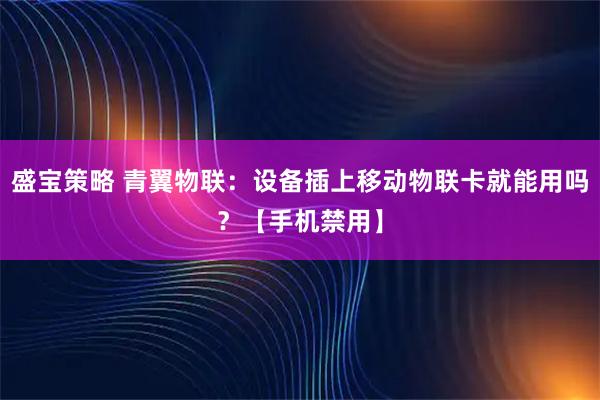 盛宝策略 青翼物联：设备插上移动物联卡就能用吗？【手机禁用】