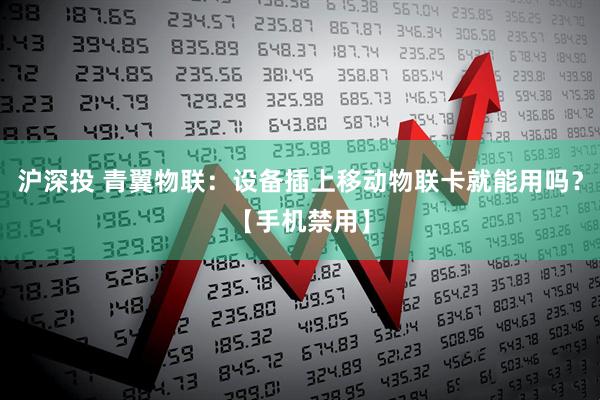 沪深投 青翼物联：设备插上移动物联卡就能用吗？【手机禁用】