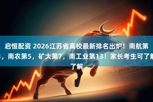 启恒配资 2026江苏省高校最新排名出炉！南航第3，南农第5，矿大第7，南工业第13！家长考生可了解