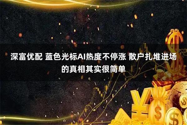 深富优配 蓝色光标AI热度不停涨 散户扎堆进场的真相其实很简单