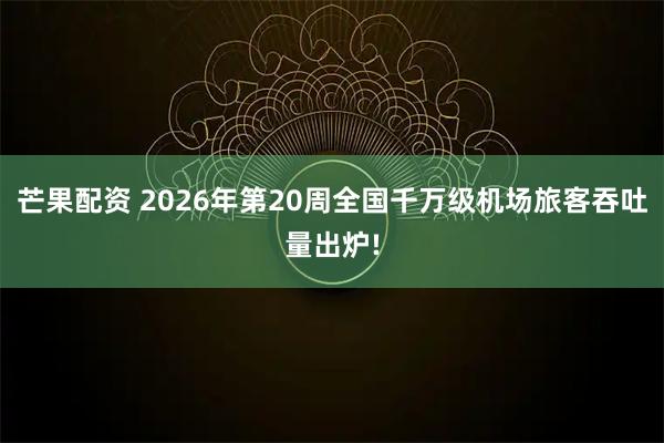 芒果配资 2026年第20周全国千万级机场旅客吞吐量出炉!