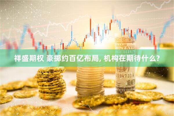 祥盛期权 豪掷约百亿布局, 机构在期待什么?