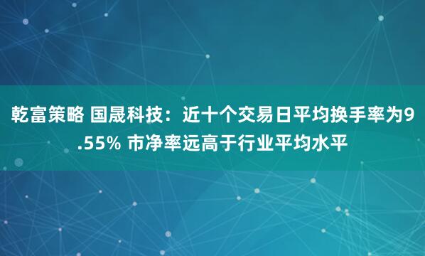 乾富策略 国晟科技：近十个交易日平均换手率为9.55% 市净率远高于行业平均水平