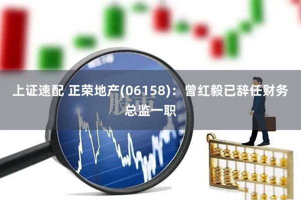 上证速配 正荣地产(06158)：曾红毅已辞任财务总监一职