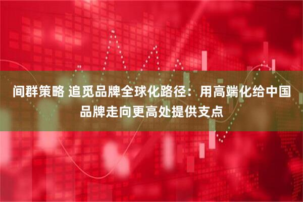 间群策略 追觅品牌全球化路径：用高端化给中国品牌走向更高处提供支点