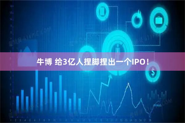 牛博 给3亿人捏脚捏出一个IPO！