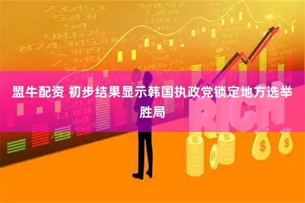 盟牛配资 初步结果显示韩国执政党锁定地方选举胜局