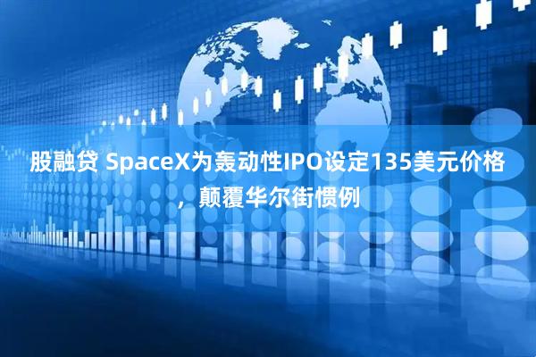股融贷 SpaceX为轰动性IPO设定135美元价格，颠覆华尔街惯例