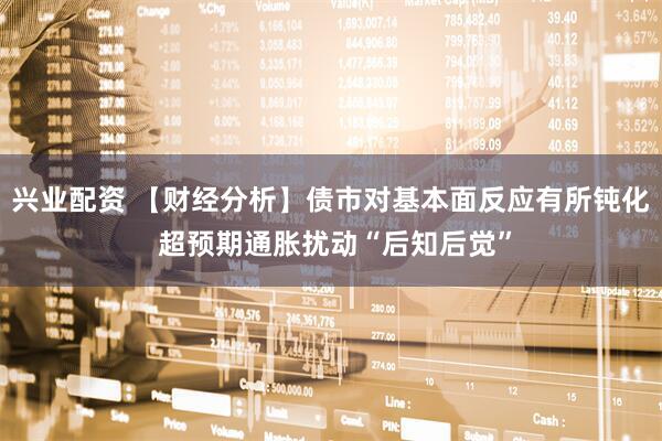 兴业配资 【财经分析】债市对基本面反应有所钝化 超预期通胀扰动“后知后觉”