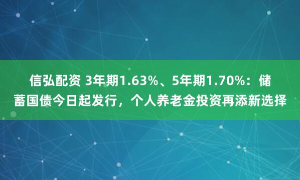 信弘配资 3年期1.63%、5年期1.70%：储蓄国债今日起发行，个人养老金投资再添新选择