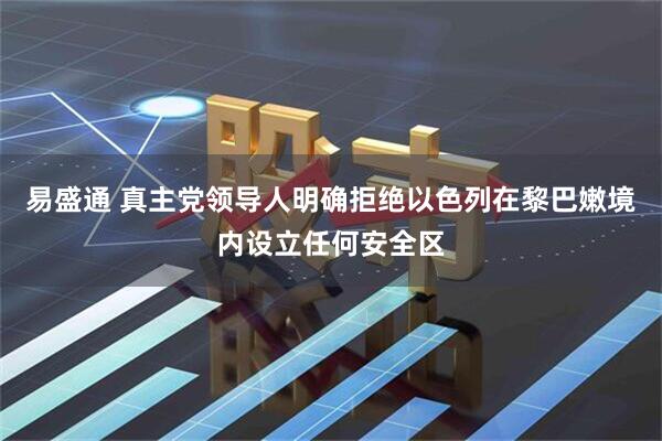 易盛通 真主党领导人明确拒绝以色列在黎巴嫩境内设立任何安全区