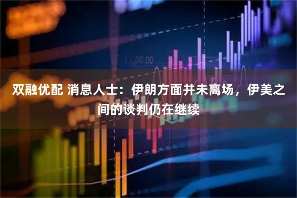 双融优配 消息人士：伊朗方面并未离场，伊美之间的谈判仍在继续