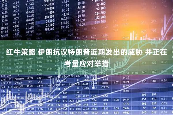 红牛策略 伊朗抗议特朗普近期发出的威胁 并正在考量应对举措