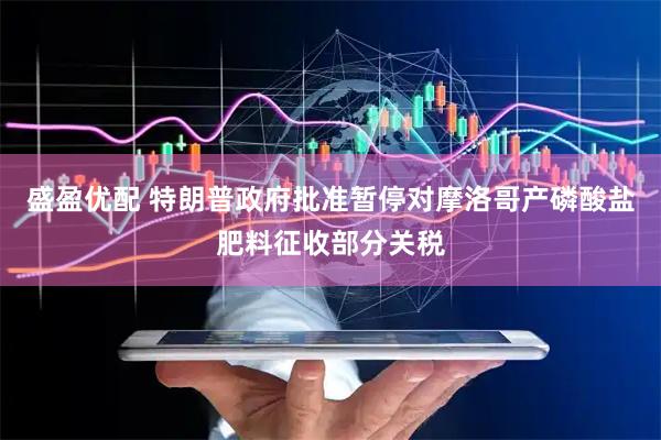 盛盈优配 特朗普政府批准暂停对摩洛哥产磷酸盐肥料征收部分关税