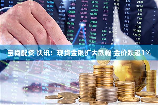 宝尚配资 快讯：现货金银扩大跌幅 金价跌超1%