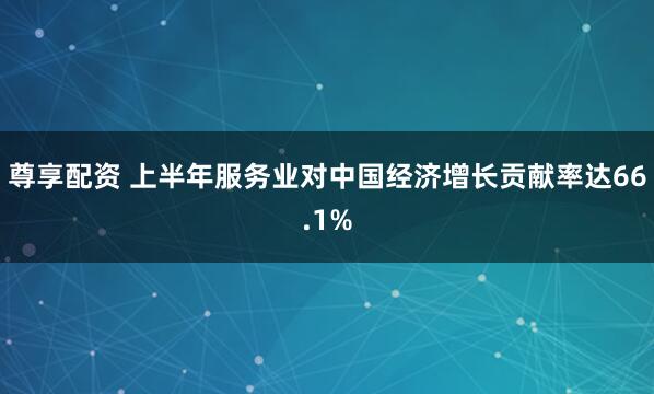 尊享配资 上半年服务业对中国经济增长贡献率达66.1%
