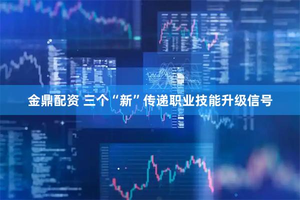 金鼎配资 三个“新”传递职业技能升级信号