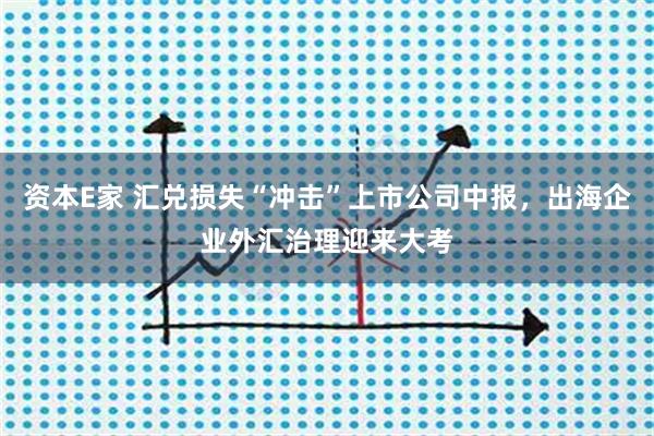 资本E家 汇兑损失“冲击”上市公司中报，出海企业外汇治理迎来大考