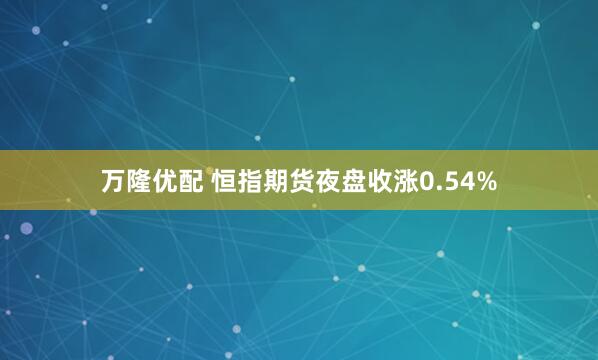万隆优配 恒指期货夜盘收涨0.54%