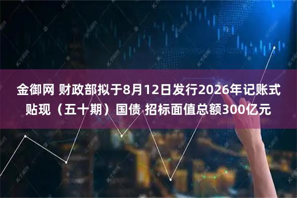 金御网 财政部拟于8月12日发行2026年记账式贴现（五十期）国债 招标面值总额300亿元