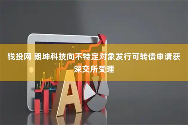钱投网 朗坤科技向不特定对象发行可转债申请获深交所受理