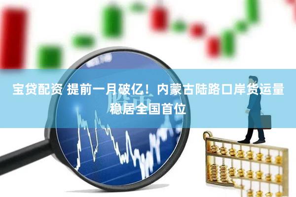 宝贷配资 提前一月破亿！内蒙古陆路口岸货运量稳居全国首位