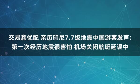 交易鑫优配 亲历印尼7.7级地震中国游客发声：第一次经历地震很害怕 机场关闭航班延误中