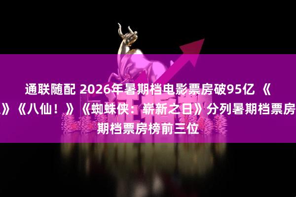 通联随配 2026年暑期档电影票房破95亿 《功夫女足》《八仙！》《蜘蛛侠：崭新之日》分列暑期档票房榜前三位