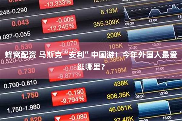 蜂窝配资 马斯克“安利”中国游！今年外国人最爱逛哪里？